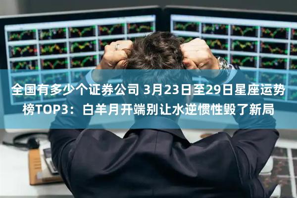 全国有多少个证券公司 3月23日至29日星座运势榜TOP3:白羊月开端别让水逆惯性毁了新局