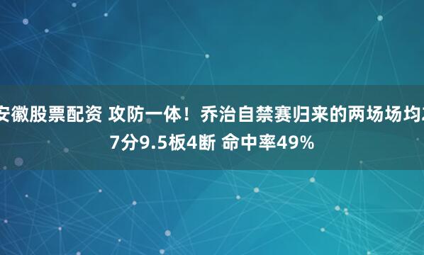 安徽股票配资 攻防一体！乔治自禁赛归来的两场场均27分9.5板4断 命中率49%