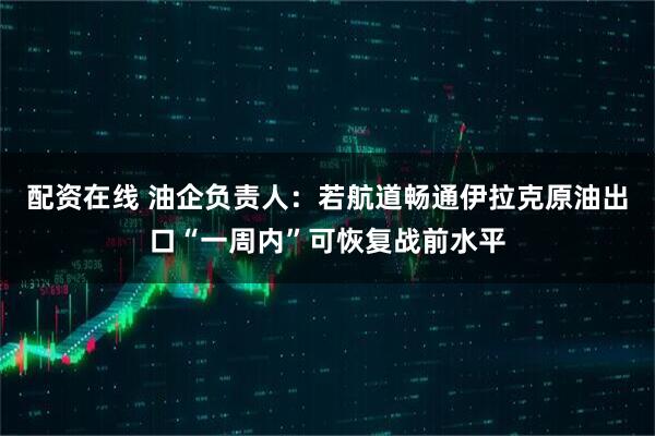 配资在线 油企负责人:若航道畅通伊拉克原油出口“一周内”可恢复战前水平