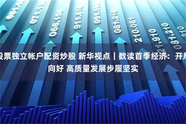 股票独立帐户配资炒股 新华视点｜数读首季经济：开局向好 高质量发展步履坚实