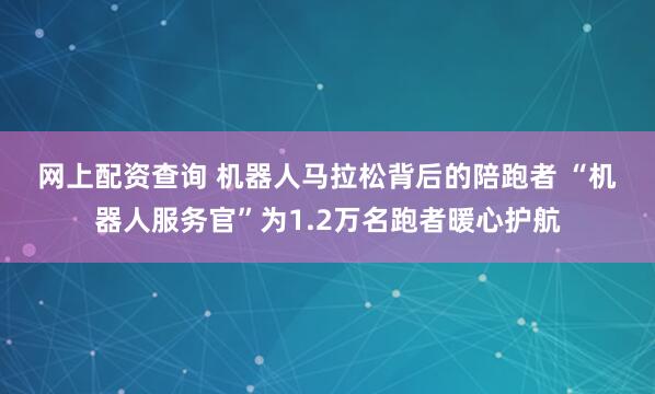 网上配资查询 机器人马拉松背后的陪跑者 “机器人服务官”为1.2万名跑者暖心护航