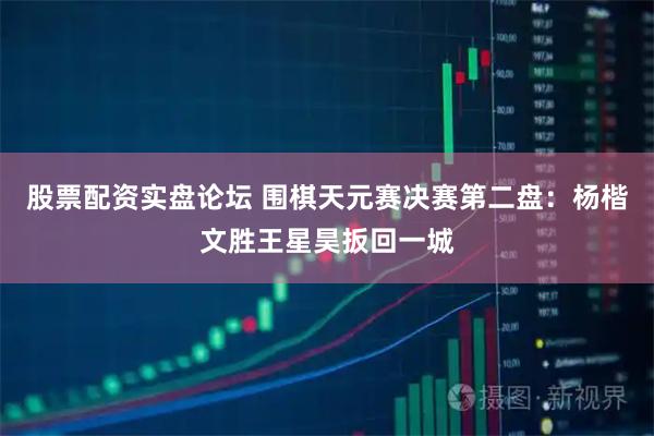 股票配资实盘论坛 围棋天元赛决赛第二盘：杨楷文胜王星昊扳回一城