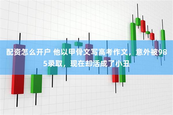 配资怎么开户 他以甲骨文写高考作文，意外被985录取，现在却活成了小丑