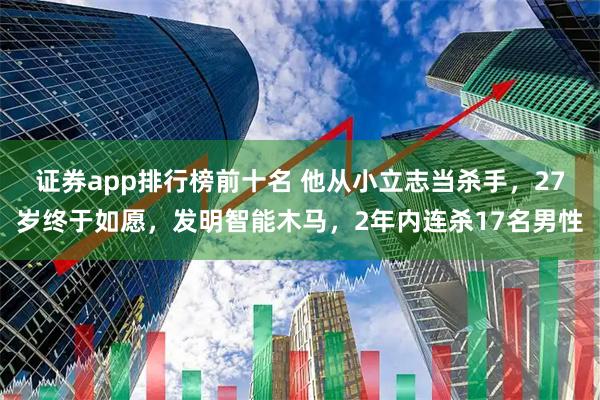 证券app排行榜前十名 他从小立志当杀手，27岁终于如愿，发明智能木马，2年内连杀17名男性