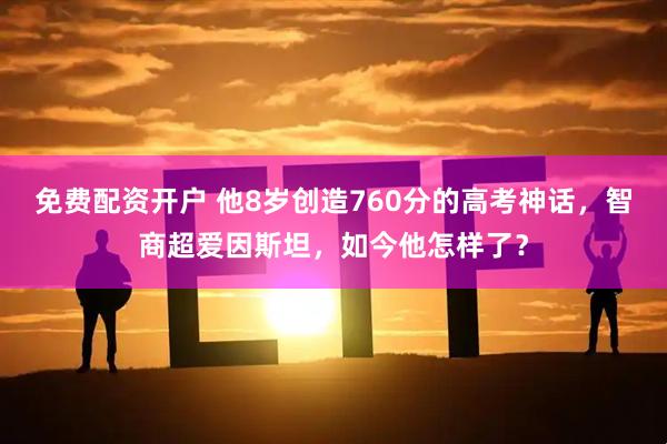 免费配资开户 他8岁创造760分的高考神话，智商超爱因斯坦，如今他怎样了？