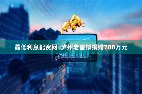 最低利息配资网  泸州老窖拟捐赠700万元