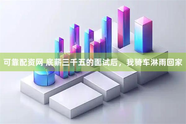 可靠配资网 底薪三千五的面试后，我骑车淋雨回家