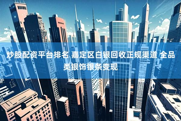 炒股配资平台排名 嘉定区白银回收正规渠道 全品类银饰银条变现