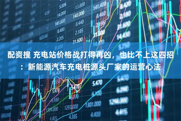 配资搜 充电站价格战打得再凶，也比不上这四招：新能源汽车充电桩源头厂家的运营心法