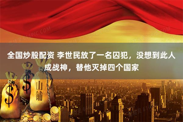 全国炒股配资 李世民放了一名囚犯，没想到此人成战神，替他灭掉四个国家
