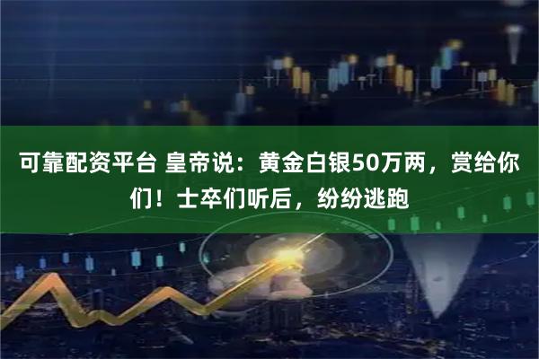 可靠配资平台 皇帝说：黄金白银50万两，赏给你们！士卒们听后，纷纷逃跑
