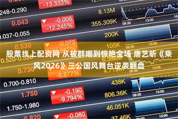 股票线上配资网 从被群嘲到惊艳全场 唐艺昕《乘风2026》三公国风舞台逆袭翻盘