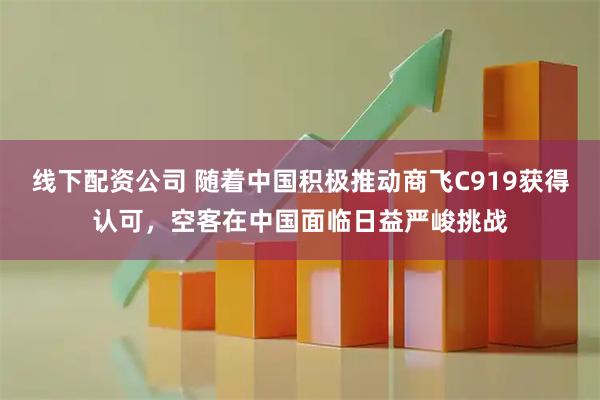 线下配资公司 随着中国积极推动商飞C919获得认可，空客在中国面临日益严峻挑战