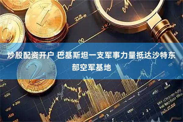 炒股配资开户 巴基斯坦一支军事力量抵达沙特东部空军基地