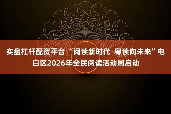 实盘杠杆配资平台 “阅读新时代  粤读向未来”电白区2026年全民阅读活动周启动