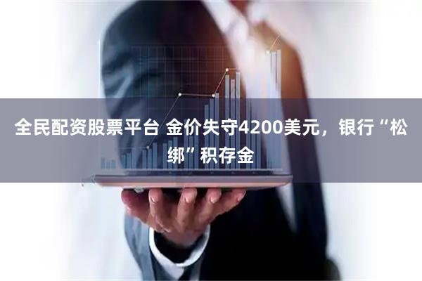 全民配资股票平台 金价失守4200美元，银行“松绑”积存金