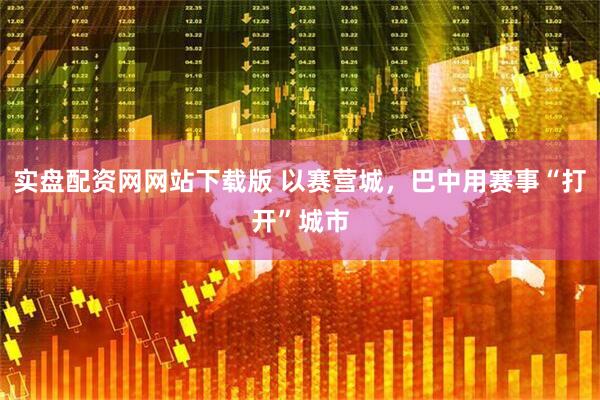 实盘配资网网站下载版 以赛营城,巴中用赛事“打开”城市