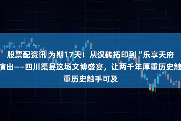 股票配资讯 为期17天！从汉砖拓印到“乐享天府”文艺演出——四川渠县这场文博盛宴，让两千年厚重历史触手可及