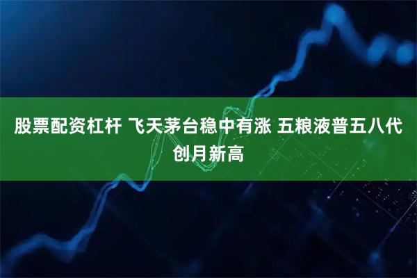 股票配资杠杆 飞天茅台稳中有涨 五粮液普五八代创月新高