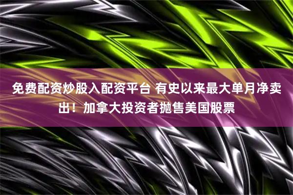 免费配资炒股入配资平台 有史以来最大单月净卖出！加拿大投资者抛售美国股票